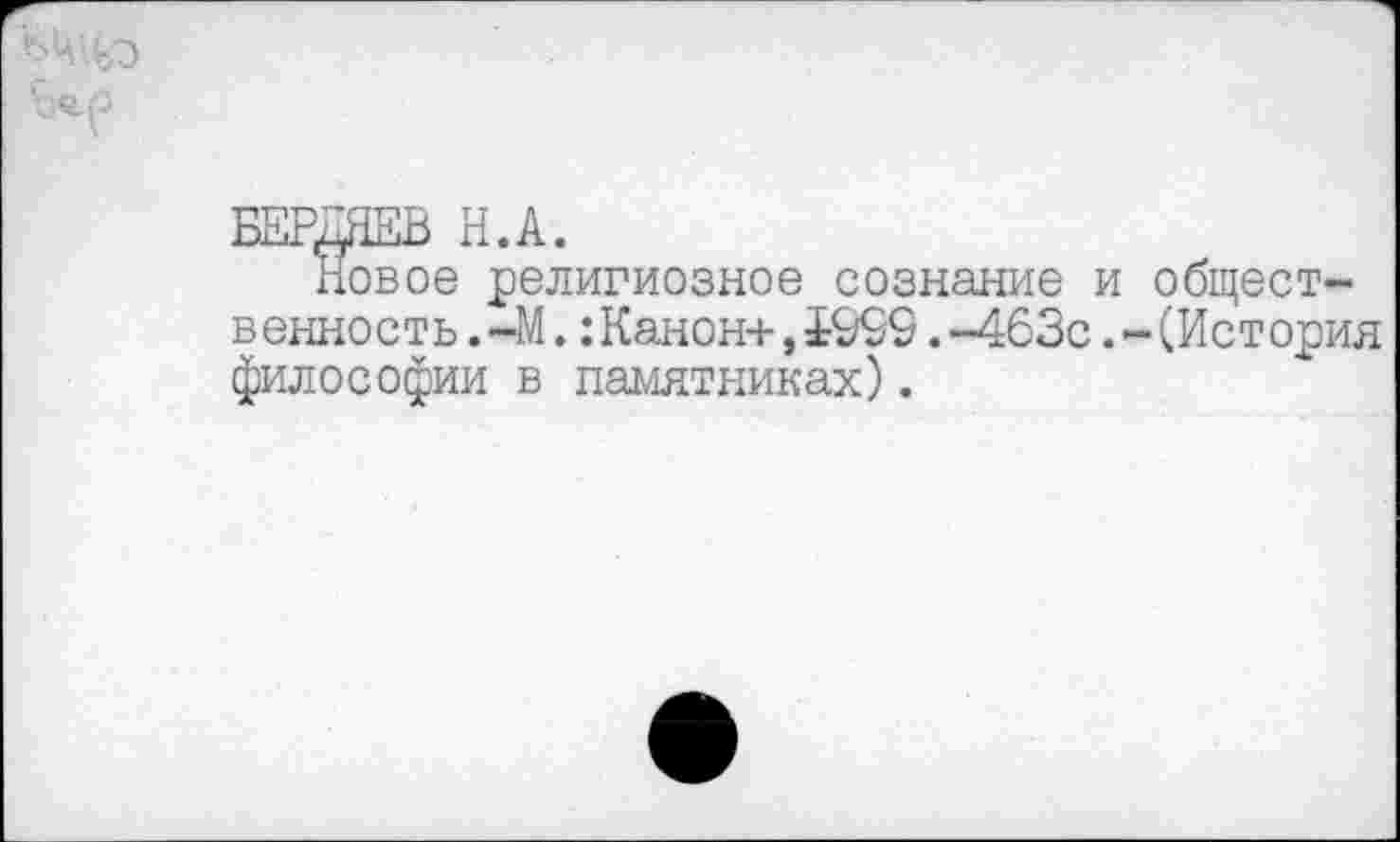 ﻿БЕРДЯЕВ Н.А.
Новое религиозное сознание и общест-в енность. -М.:Канон+,£999.-463с.-(История философии в памятниках).